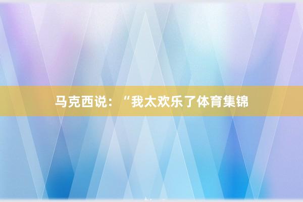 马克西说：“我太欢乐了体育集锦
