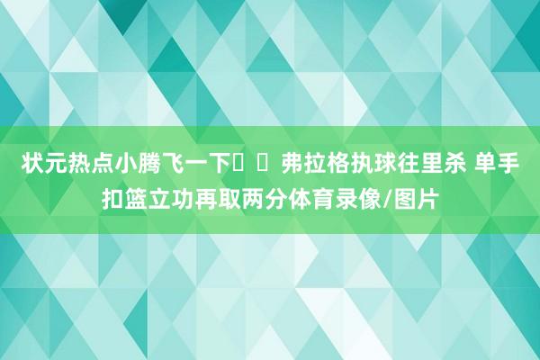 状元热点小腾飞一下✈️弗拉格执球往里杀 单手扣篮立功再取两分体育录像/图片