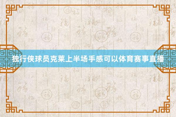 独行侠球员克莱上半场手感可以体育赛事直播