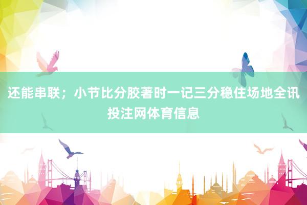 还能串联；小节比分胶著时一记三分稳住场地全讯投注网体育信息