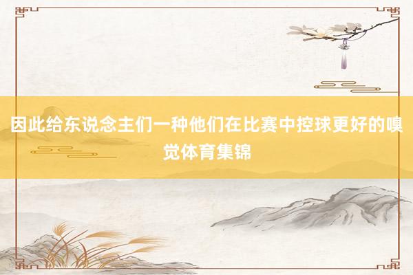 因此给东说念主们一种他们在比赛中控球更好的嗅觉体育集锦