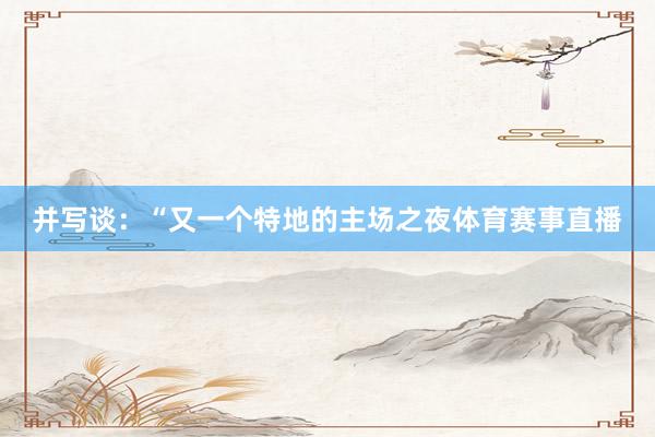 并写谈：“又一个特地的主场之夜体育赛事直播