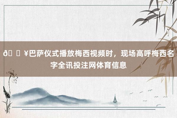 🎥巴萨仪式播放梅西视频时，现场高呼梅西名字全讯投注网体育信息