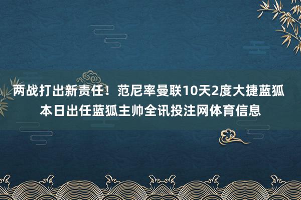 两战打出新责任！范尼率曼联10天2度大捷蓝狐 本日出任蓝狐主帅全讯投注网体育信息