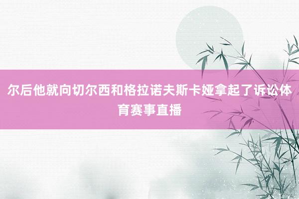 尔后他就向切尔西和格拉诺夫斯卡娅拿起了诉讼体育赛事直播