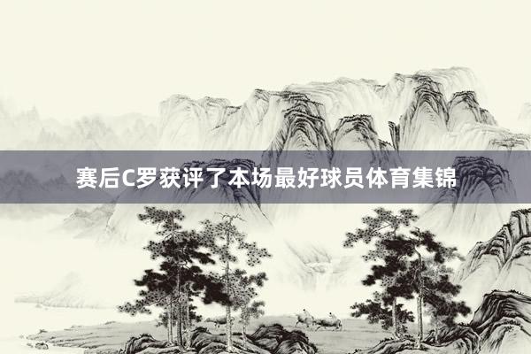 赛后C罗获评了本场最好球员体育集锦
