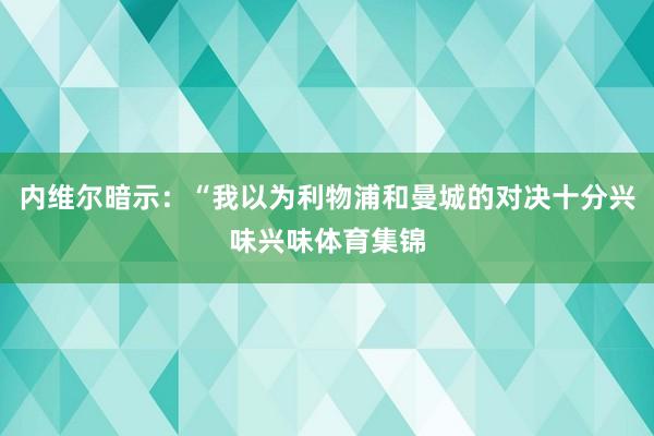 内维尔暗示：“我以为利物浦和曼城的对决十分兴味兴味体育集锦