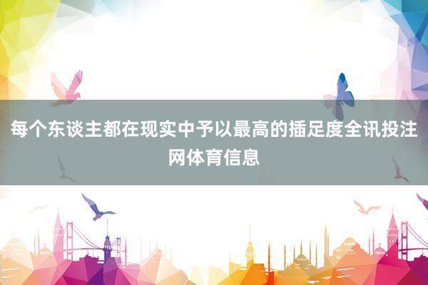 每个东谈主都在现实中予以最高的插足度全讯投注网体育信息