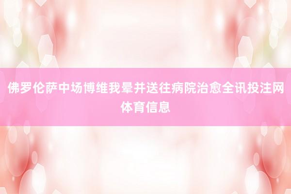 佛罗伦萨中场博维我晕并送往病院治愈全讯投注网体育信息