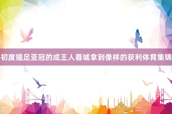 初度插足亚冠的成王人蓉城拿到像样的获利体育集锦