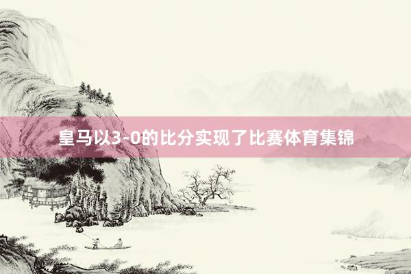 皇马以3-0的比分实现了比赛体育集锦