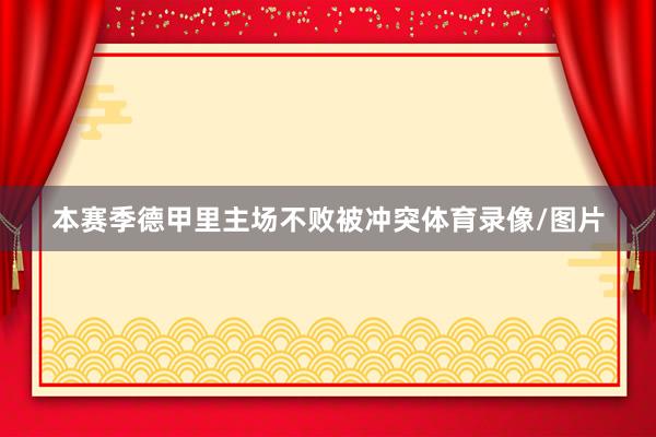 本赛季德甲里主场不败被冲突体育录像/图片