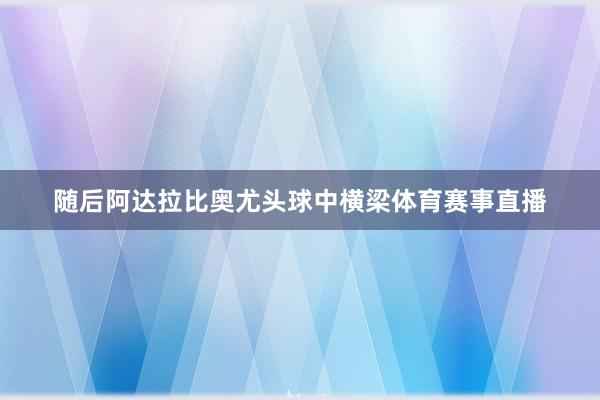 随后阿达拉比奥尤头球中横梁体育赛事直播