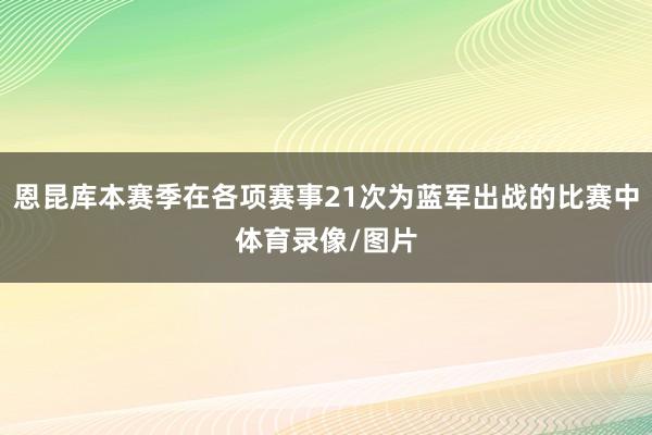 恩昆库本赛季在各项赛事21次为蓝军出战的比赛中体育录像/图片