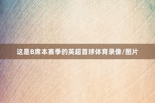 这是B席本赛季的英超首球体育录像/图片