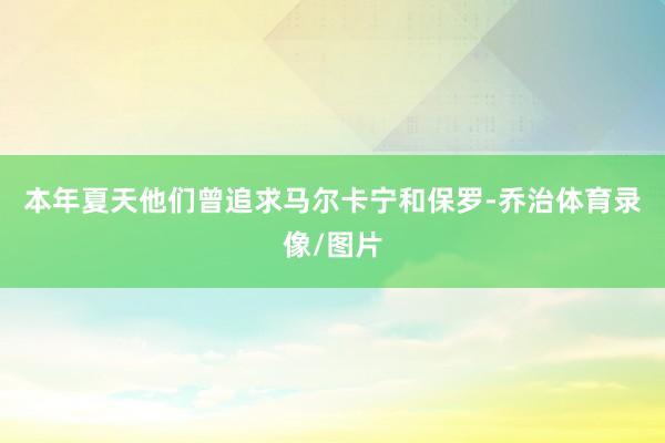 本年夏天他们曾追求马尔卡宁和保罗-乔治体育录像/图片