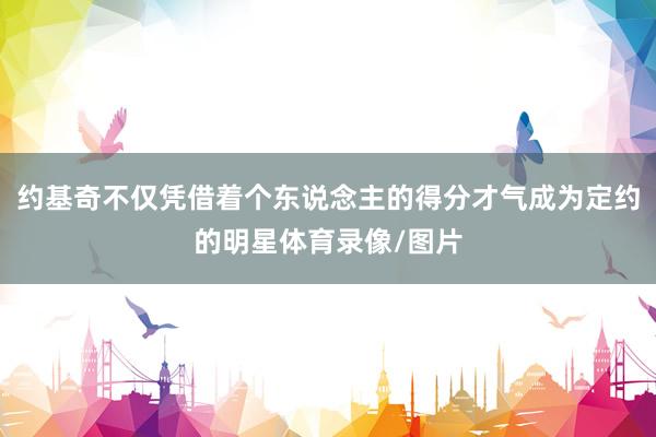 约基奇不仅凭借着个东说念主的得分才气成为定约的明星体育录像/图片