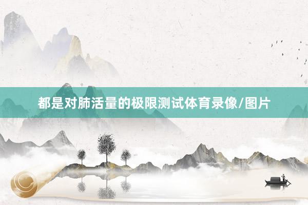 都是对肺活量的极限测试体育录像/图片