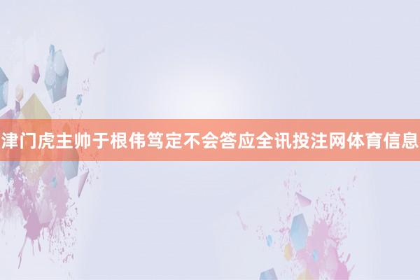 津门虎主帅于根伟笃定不会答应全讯投注网体育信息