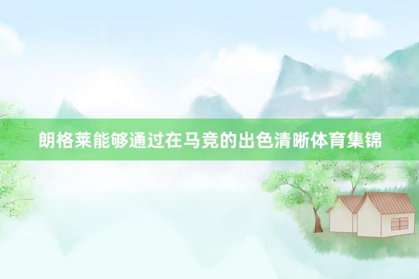 朗格莱能够通过在马竞的出色清晰体育集锦