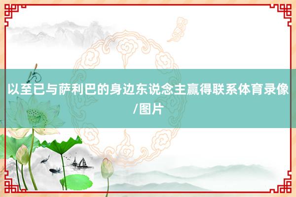 以至已与萨利巴的身边东说念主赢得联系体育录像/图片