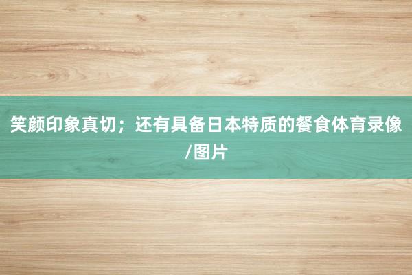 笑颜印象真切；还有具备日本特质的餐食体育录像/图片