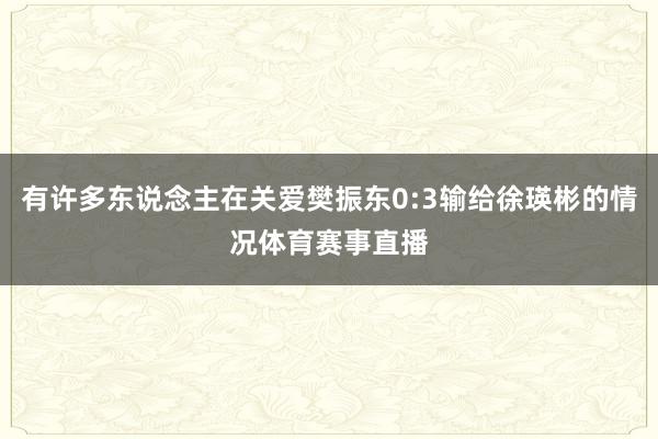 有许多东说念主在关爱樊振东0:3输给徐瑛彬的情况体育赛事直播