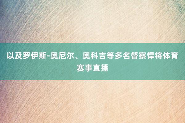以及罗伊斯-奥尼尔、奥科吉等多名督察悍将体育赛事直播