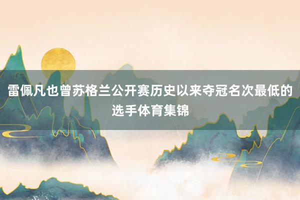 雷佩凡也曾苏格兰公开赛历史以来夺冠名次最低的选手体育集锦