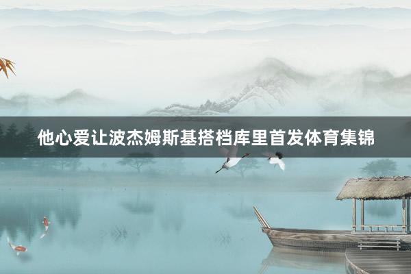 他心爱让波杰姆斯基搭档库里首发体育集锦