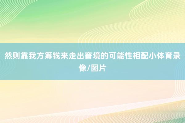 然则靠我方筹钱来走出窘境的可能性相配小体育录像/图片