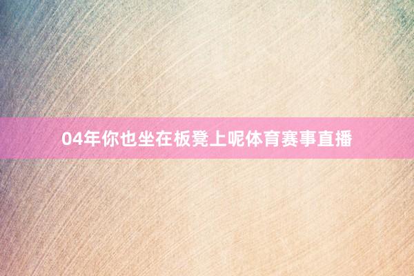 04年你也坐在板凳上呢体育赛事直播