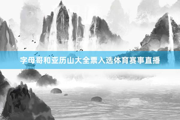 字母哥和亚历山大全票入选体育赛事直播