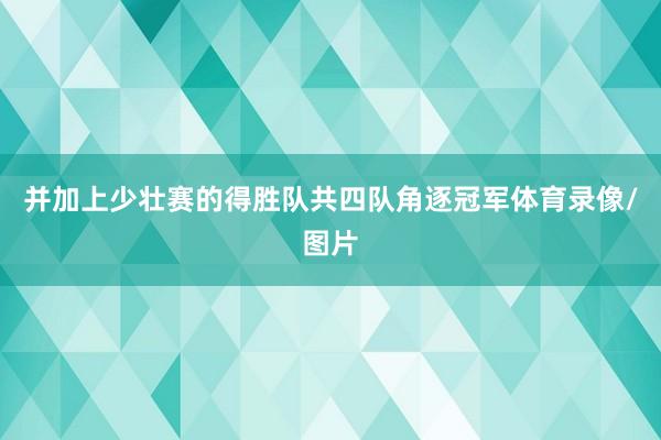 并加上少壮赛的得胜队共四队角逐冠军体育录像/图片