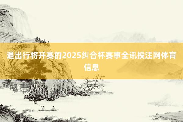 退出行将开赛的2025纠合杯赛事全讯投注网体育信息