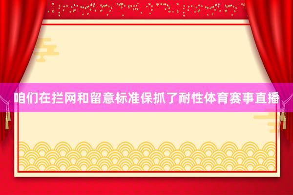 咱们在拦网和留意标准保抓了耐性体育赛事直播