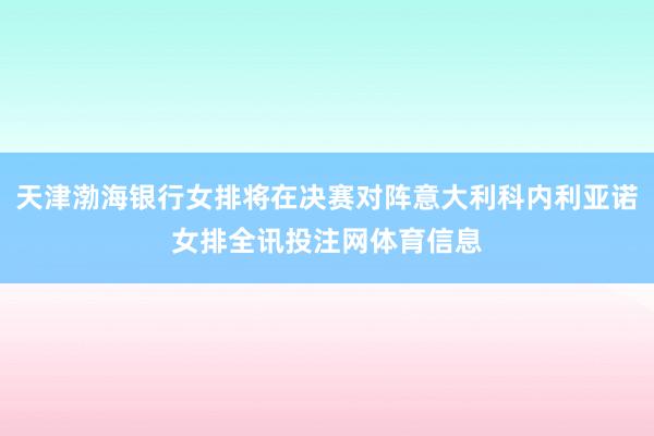 天津渤海银行女排将在决赛对阵意大利科内利亚诺女排全讯投注网体育信息