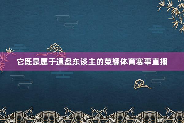 它既是属于通盘东谈主的荣耀体育赛事直播