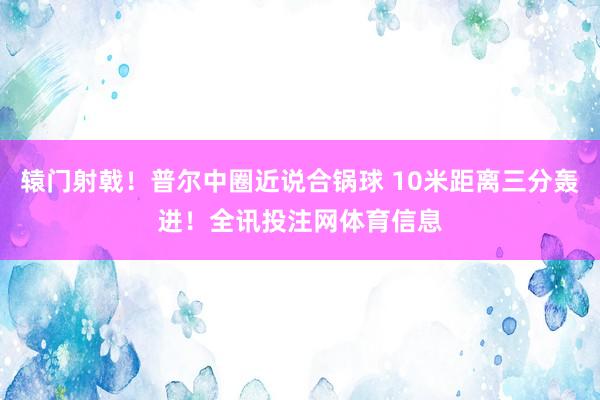 辕门射戟！普尔中圈近说合锅球 10米距离三分轰进！全讯投注网体育信息