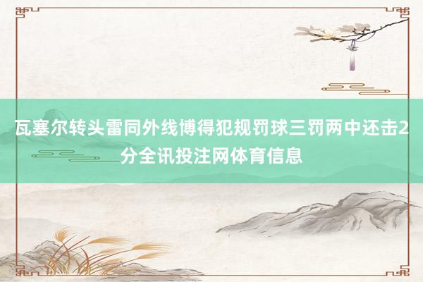 瓦塞尔转头雷同外线博得犯规罚球三罚两中还击2分全讯投注网体育信息