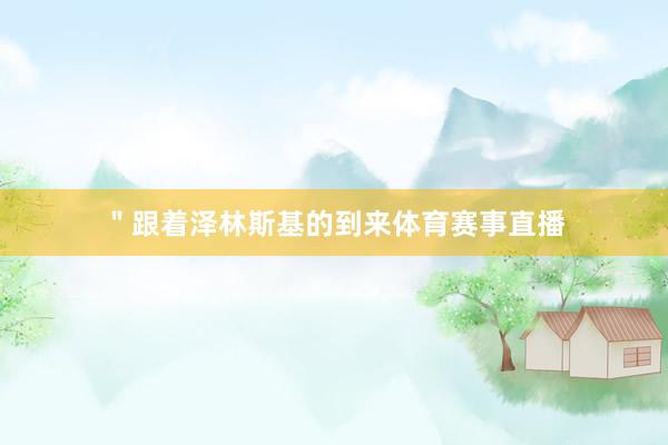 ＂跟着泽林斯基的到来体育赛事直播