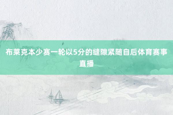布莱克本少赛一轮以5分的缝隙紧随自后体育赛事直播