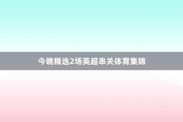 今晚精选2场英超串关体育集锦