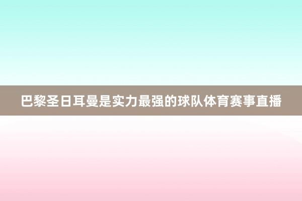 巴黎圣日耳曼是实力最强的球队体育赛事直播