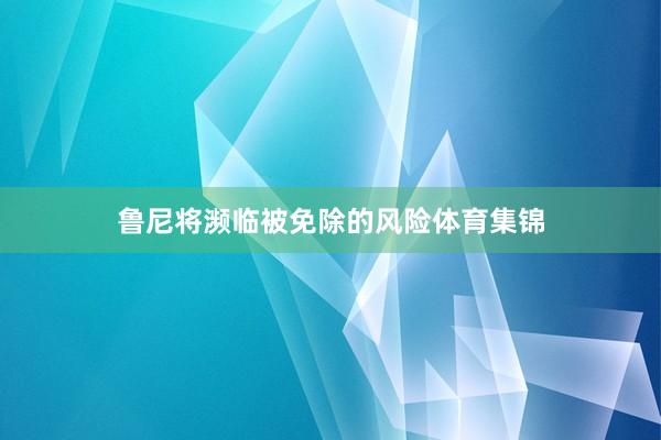 鲁尼将濒临被免除的风险体育集锦