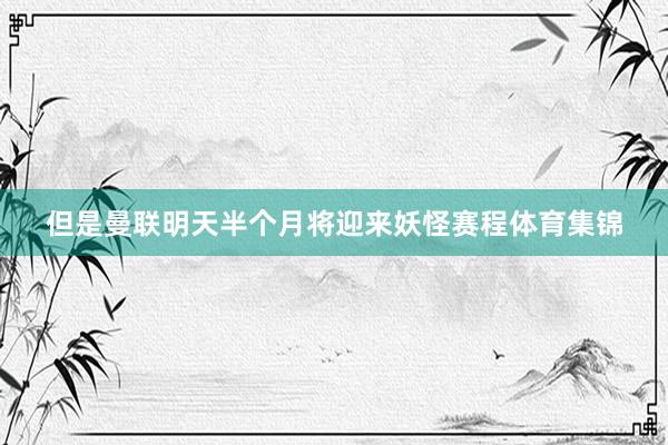 但是曼联明天半个月将迎来妖怪赛程体育集锦
