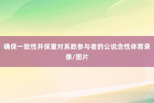 确保一致性并保重对系数参与者的公说念性体育录像/图片