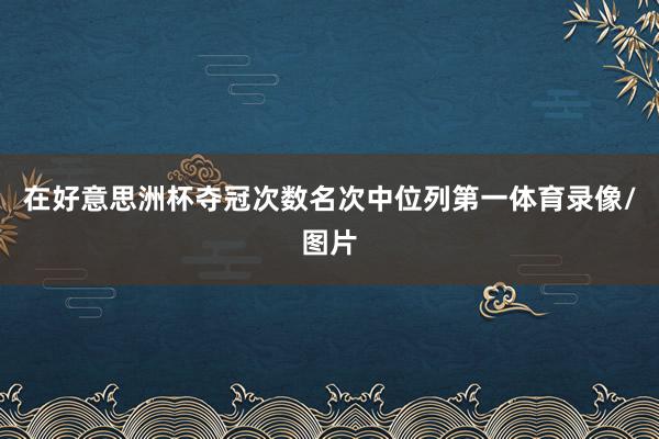 在好意思洲杯夺冠次数名次中位列第一体育录像/图片