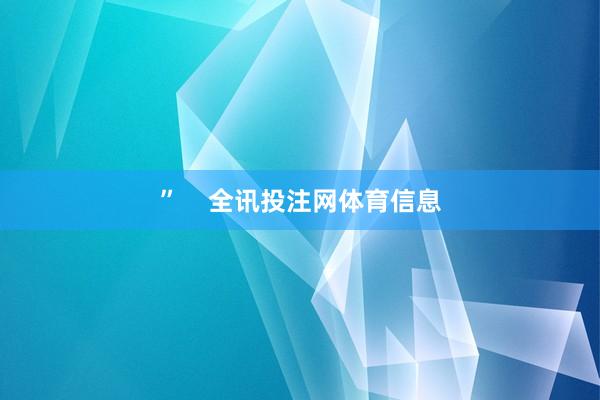 ”    全讯投注网体育信息