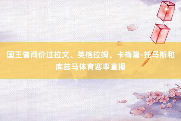 国王曾问价过拉文、英格拉姆、卡梅隆-托马斯和库兹马体育赛事直播